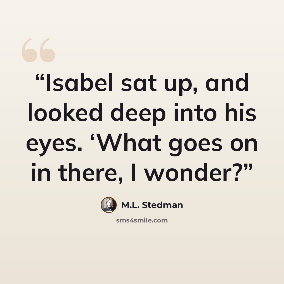 “Isabel sat up, and looked deep into his eyes. ‘What goes on in there, I wonder?” quote by M.L. Stedman