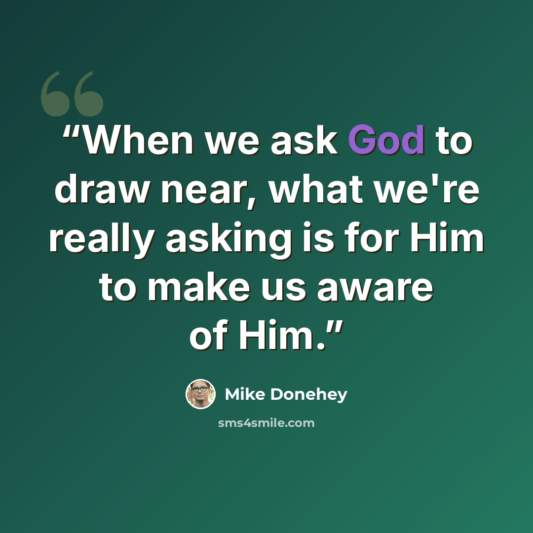 “When we ask God to draw near, what we're really asking is for Him to make us aware of Him.” quote by Mike Donehey