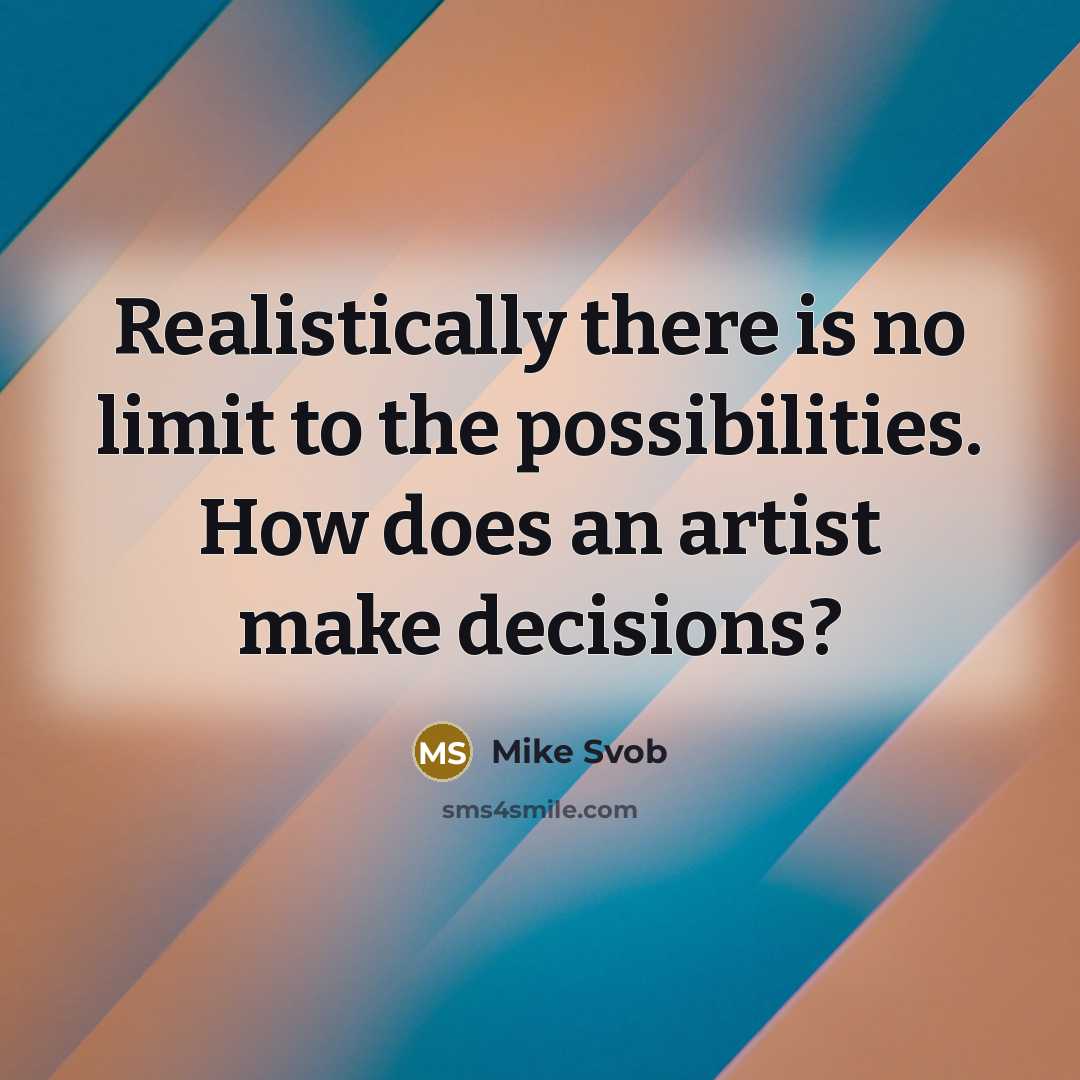 “Realistically there is no limit to the possibilities. How does an artist make decisions?” quote by Mike Svob