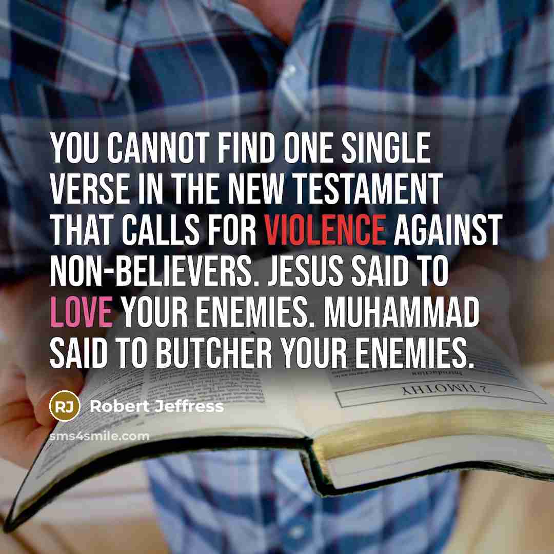 “You cannot find one single verse in the New Testament that calls for violence against non-believers. Jesus said to love your enemies. Muhammad said to butcher your enemies.” quote by Robert Jeffress