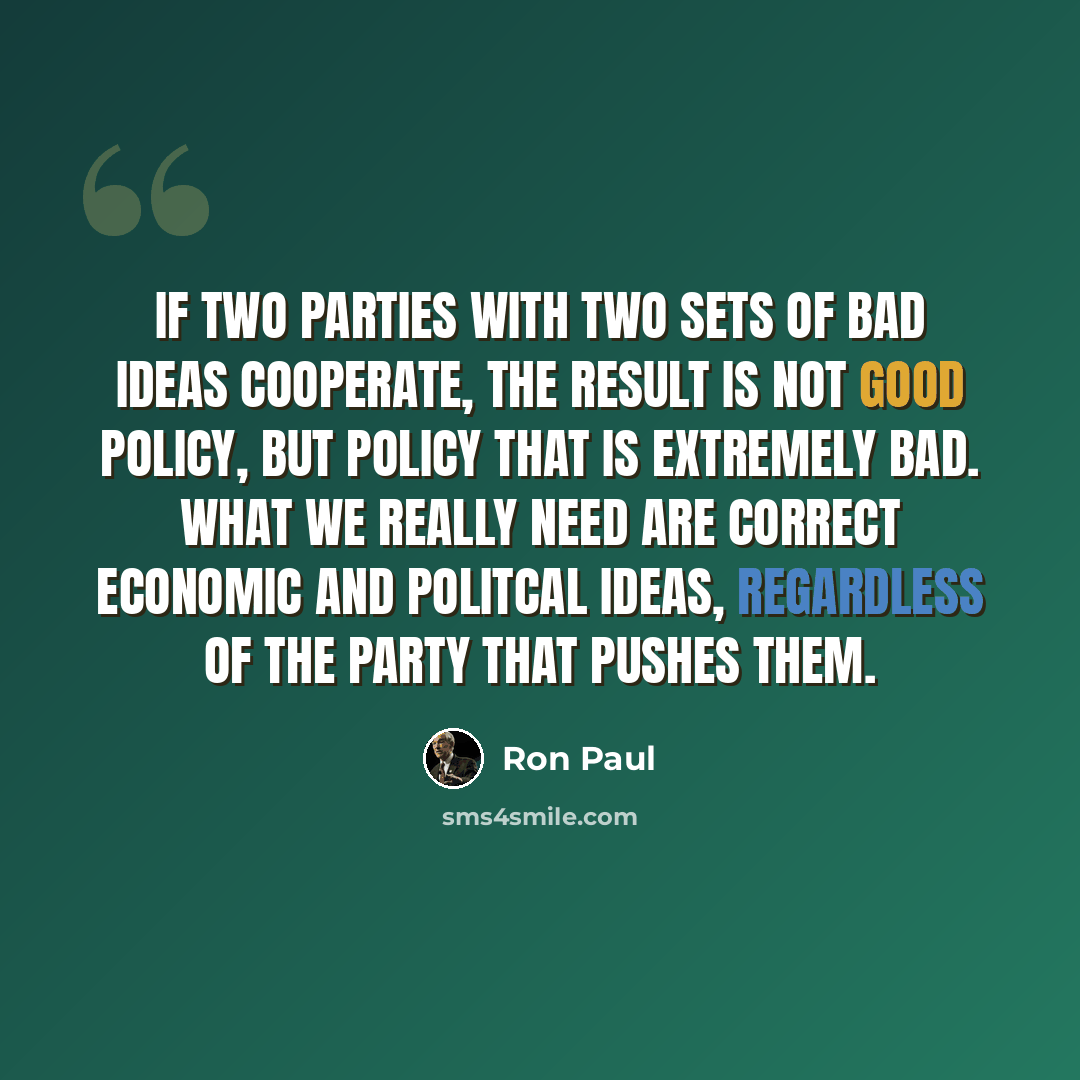 “If two parties with two sets of bad ideas cooperate, the result is not good policy, but policy that is extremely bad. What we really need are correct economic and politcal ideas, regardless of the party that pushes them.” quote by Ron Paul