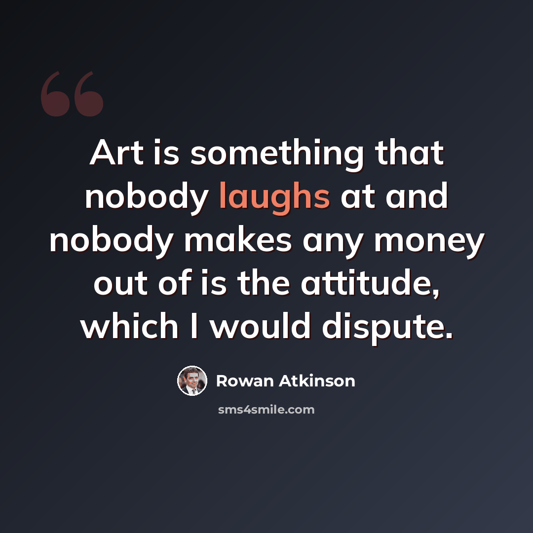 “Art is something that nobody laughs at and nobody makes any money out of is the attitude, which I would dispute.” quote by Rowan Atkinson