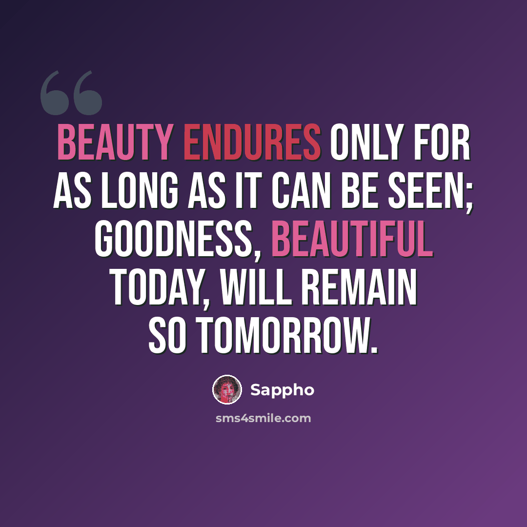 “Beauty endures only for as long as it can be seen; goodness, beautiful today, will remain so tomorrow.” quote by Sappho