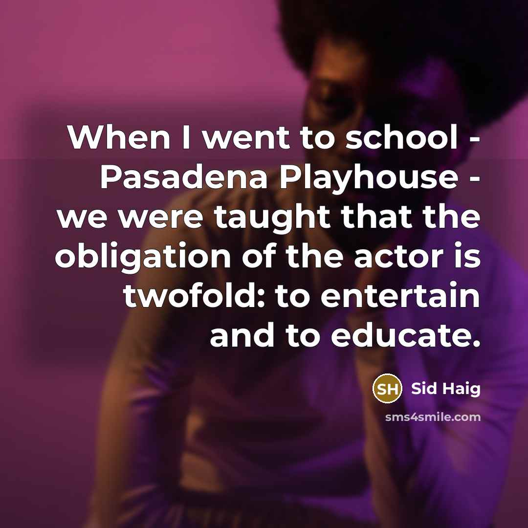 “When I went to school - Pasadena Playhouse - we were taught that the obligation of the actor is twofold: to entertain and to educate.” quote by Sid Haig