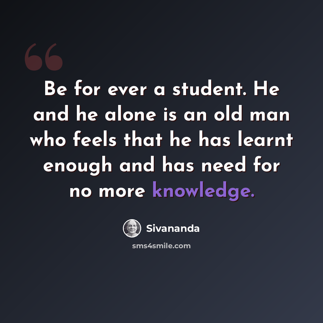 “Be for ever a student. He and he alone is an old man who feels that he has learnt enough and has need for no more knowledge.” quote by Sivananda