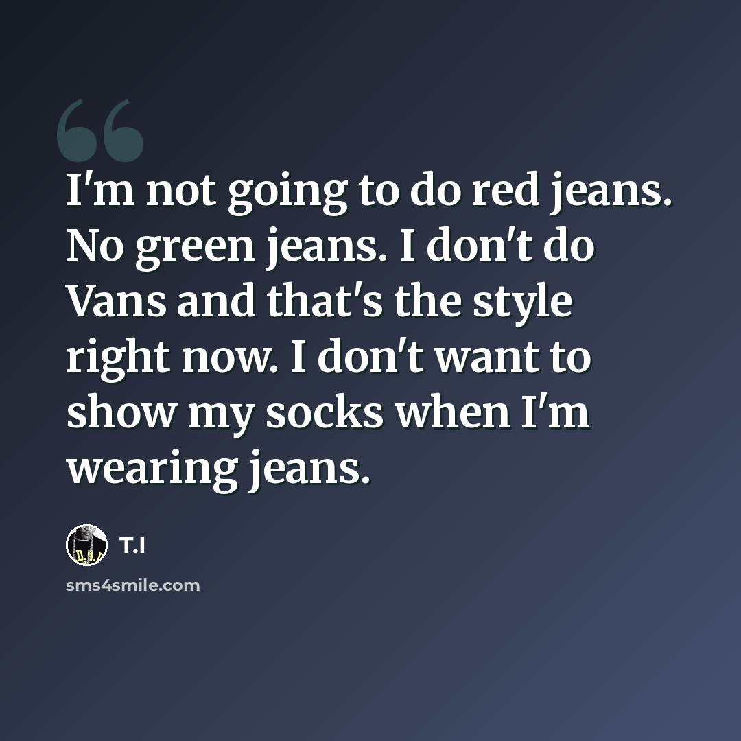 “I'm not going to do red jeans. No green jeans. I don't do Vans and that's the style right now. I don't want to show my socks when I'm wearing jeans.” quote by T.I