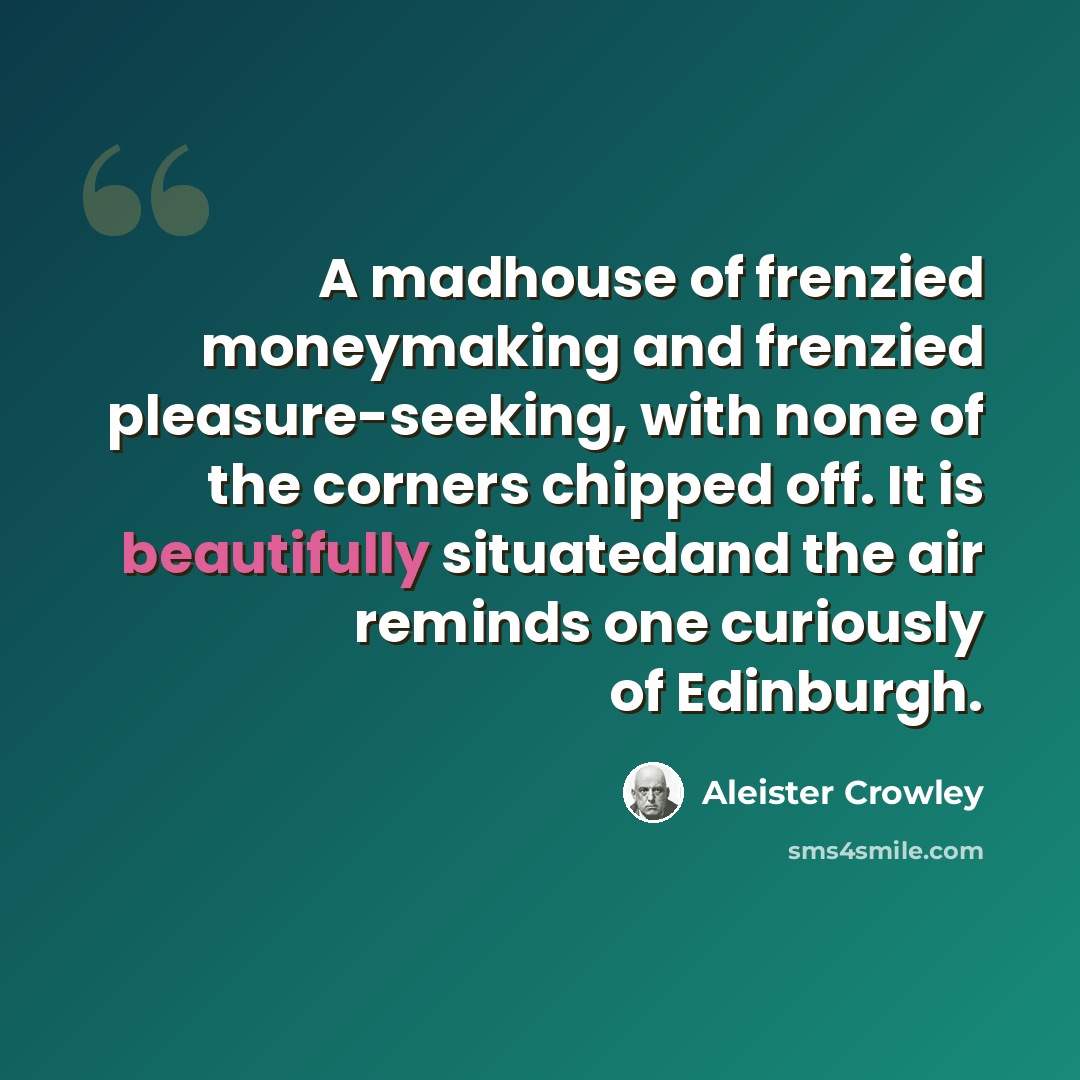 “A madhouse of frenzied moneymaking and frenzied pleasure-seeking, with none of the corners chipped off. It is beautifully situatedand the air reminds one curiously of Edinburgh.” quote by Aleister Crowley