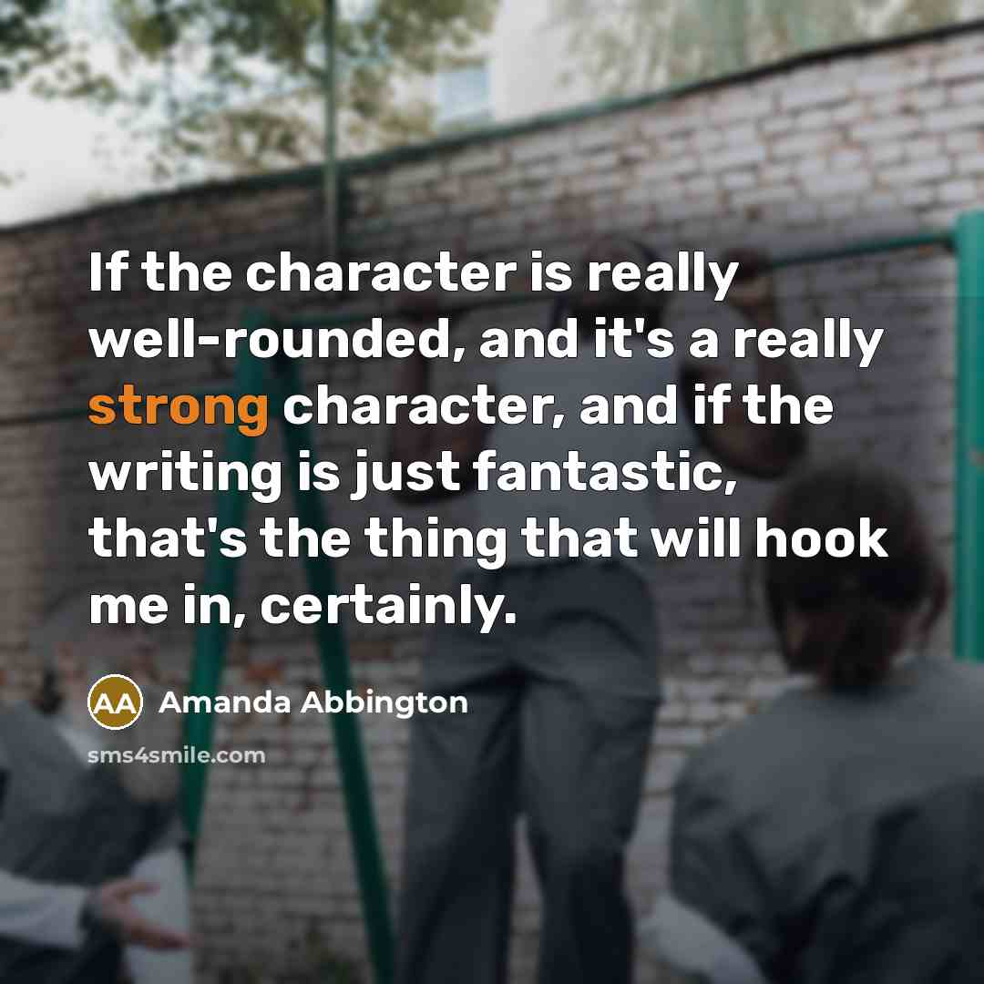 “If the character is really well-rounded, and it's a really strong character, and if the writing is just fantastic, that's the thing that will hook me in, certainly.” quote by Amanda Abbington