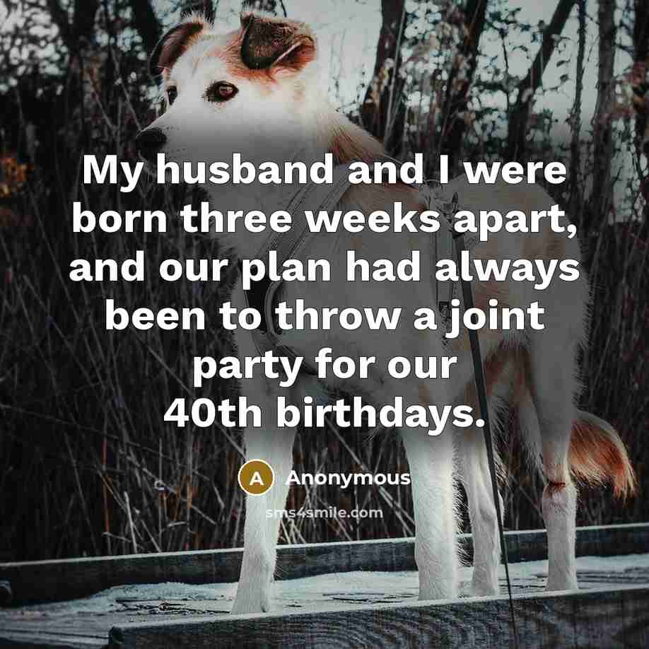 “My husband and I were born three weeks apart, and our plan had always been to throw a joint party for our 40th birthdays.” quote by Anonymous