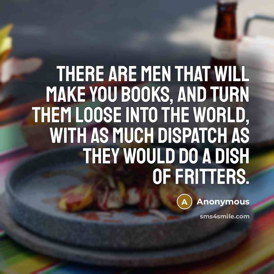 “There are men that will make you books, and turn them loose into the world, with as much dispatch as they would do a dish of fritters.” quote by Anonymous