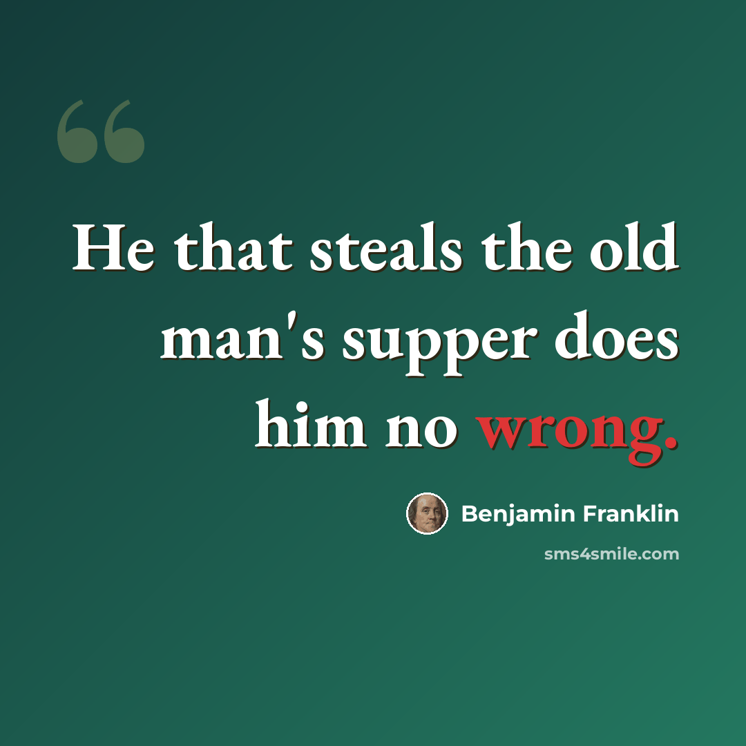 “He that steals the old man's supper does him no wrong.” quote by Benjamin Franklin