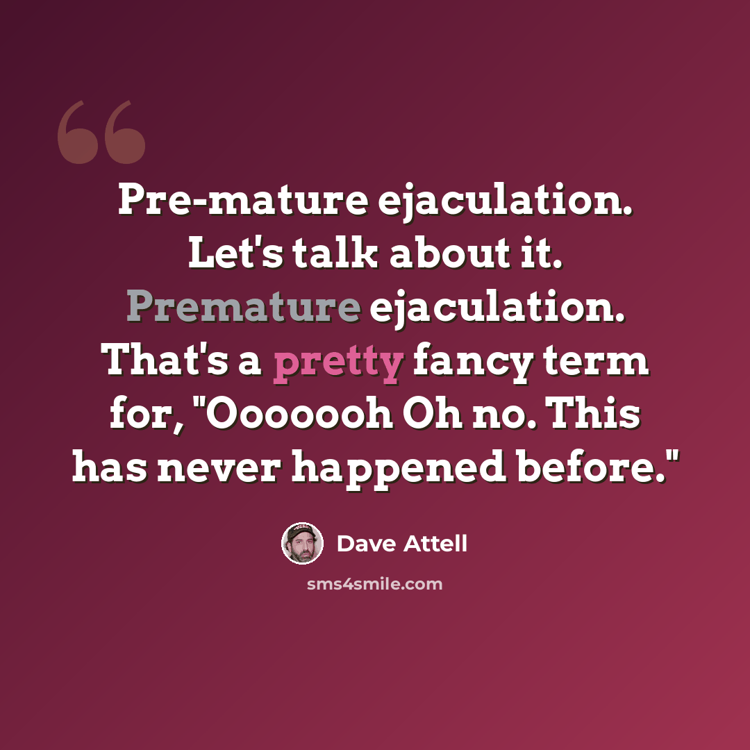 “Pre-mature ejaculation. Let's talk about it. Premature ejaculation. That's a pretty fancy term for, "Ooooooh Oh no. This has never happened before."” quote by Dave Attell