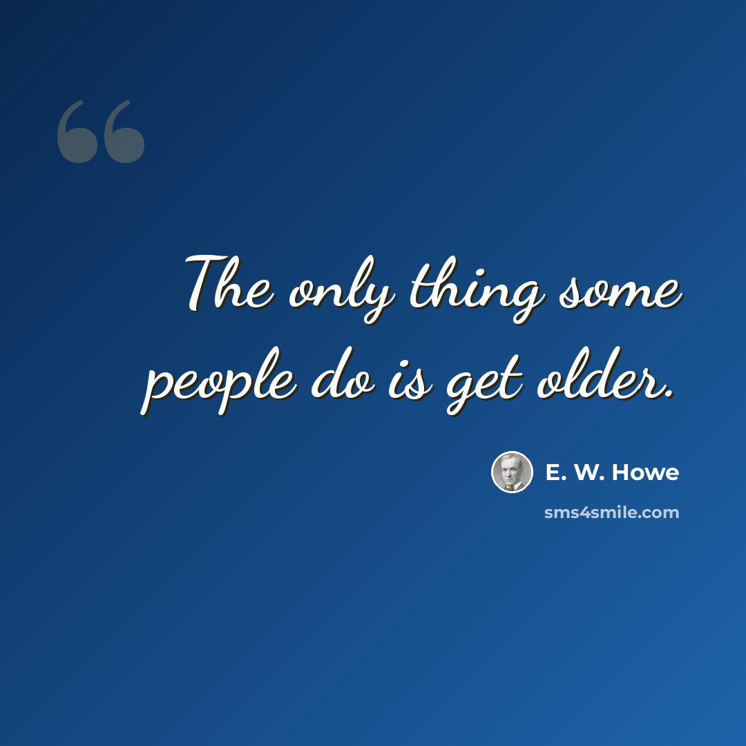 “The only thing some people do is get older.” quote by E. W. Howe