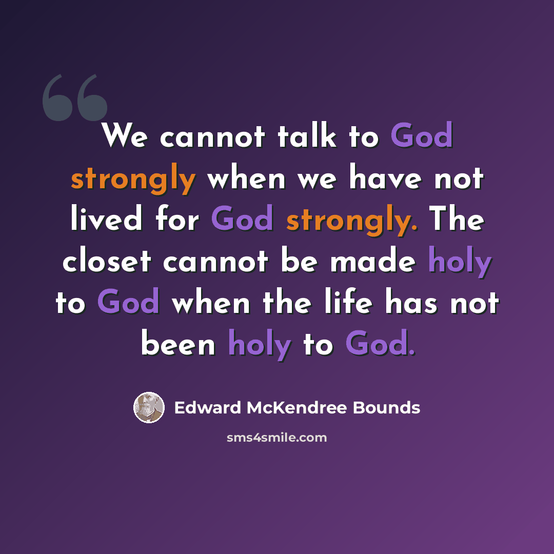 “We cannot talk to God strongly when we have not lived for God strongly. The closet cannot be made holy to God when the life has not been holy to God.” quote by Edward McKendree Bounds