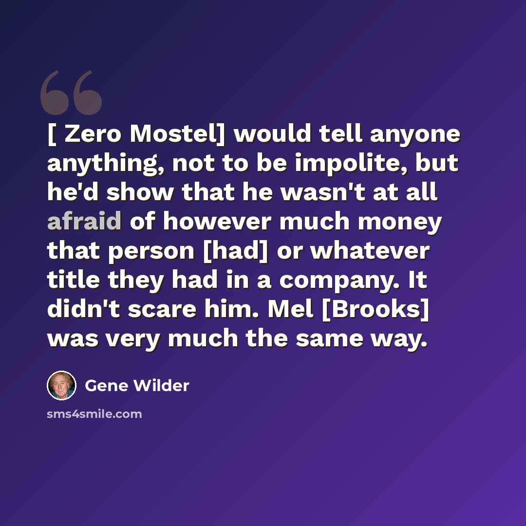 “[ Zero Mostel] would tell anyone anything, not to be impolite, but he'd show that he wasn't at all afraid of however much money that person [had] or whatever title they had in a company. It didn't scare him. Mel [Brooks] was very much the same way.” quote by Gene Wilder