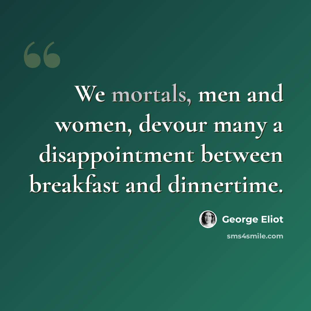 “We mortals, men and women, devour many a disappointment between breakfast and dinnertime.” quote by George Eliot