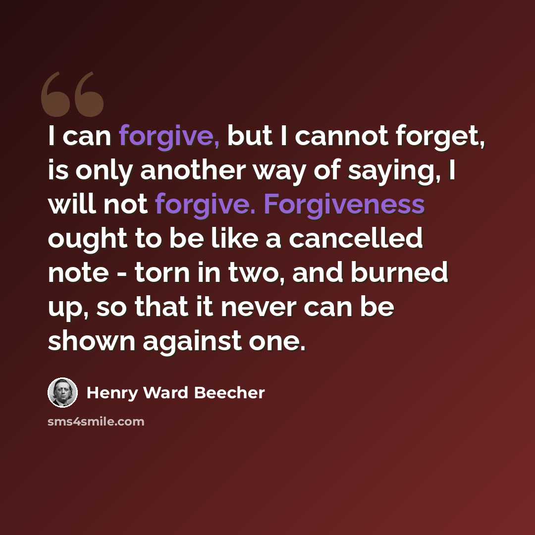 “I can forgive, but I cannot forget, is only another way of saying, I will not forgive. Forgiveness ought to be like a cancelled note - torn in two, and burned up, so that it never can be shown against one.” quote by Henry Ward Beecher