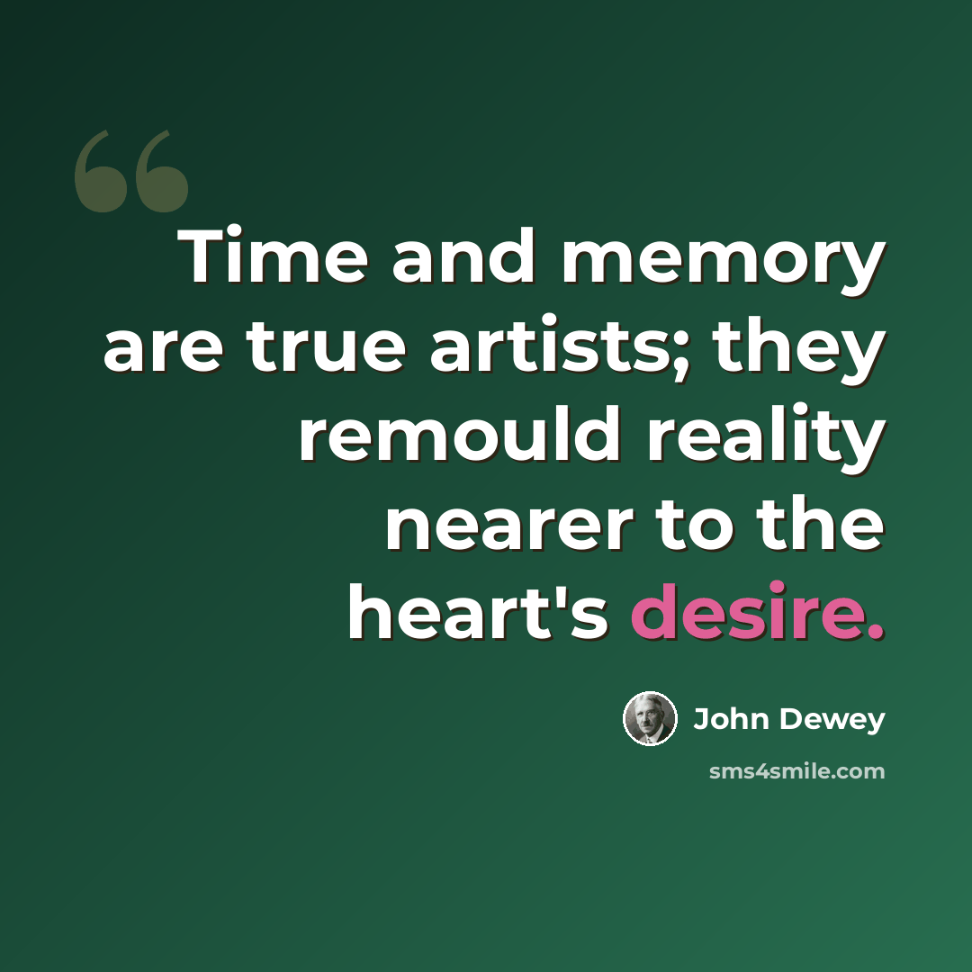 “Time and memory are true artists; they remould reality nearer to the heart's desire.” quote by John Dewey
