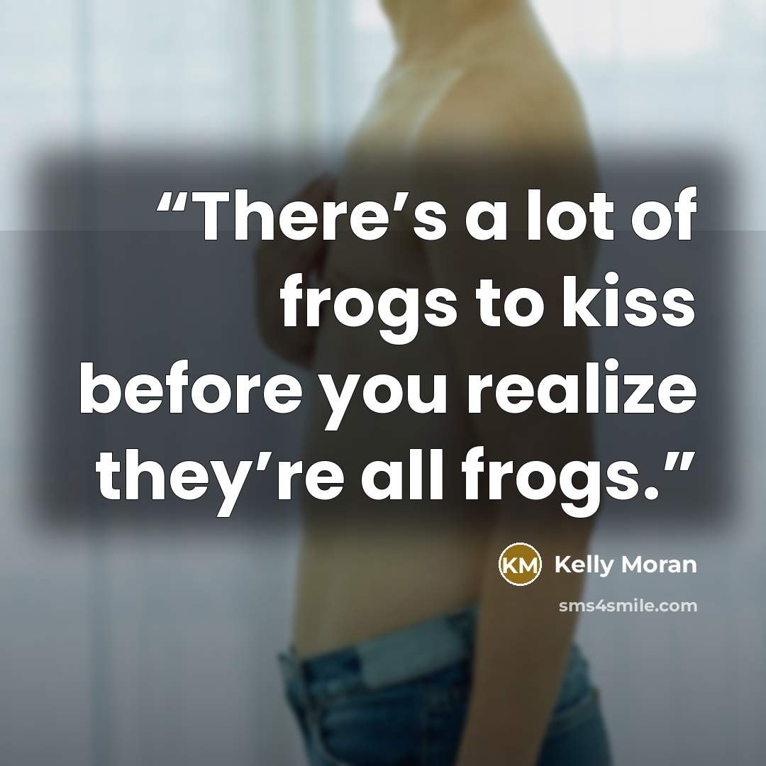 “There’s a lot of frogs to kiss before you realize they’re all frogs.” quote by Kelly Moran