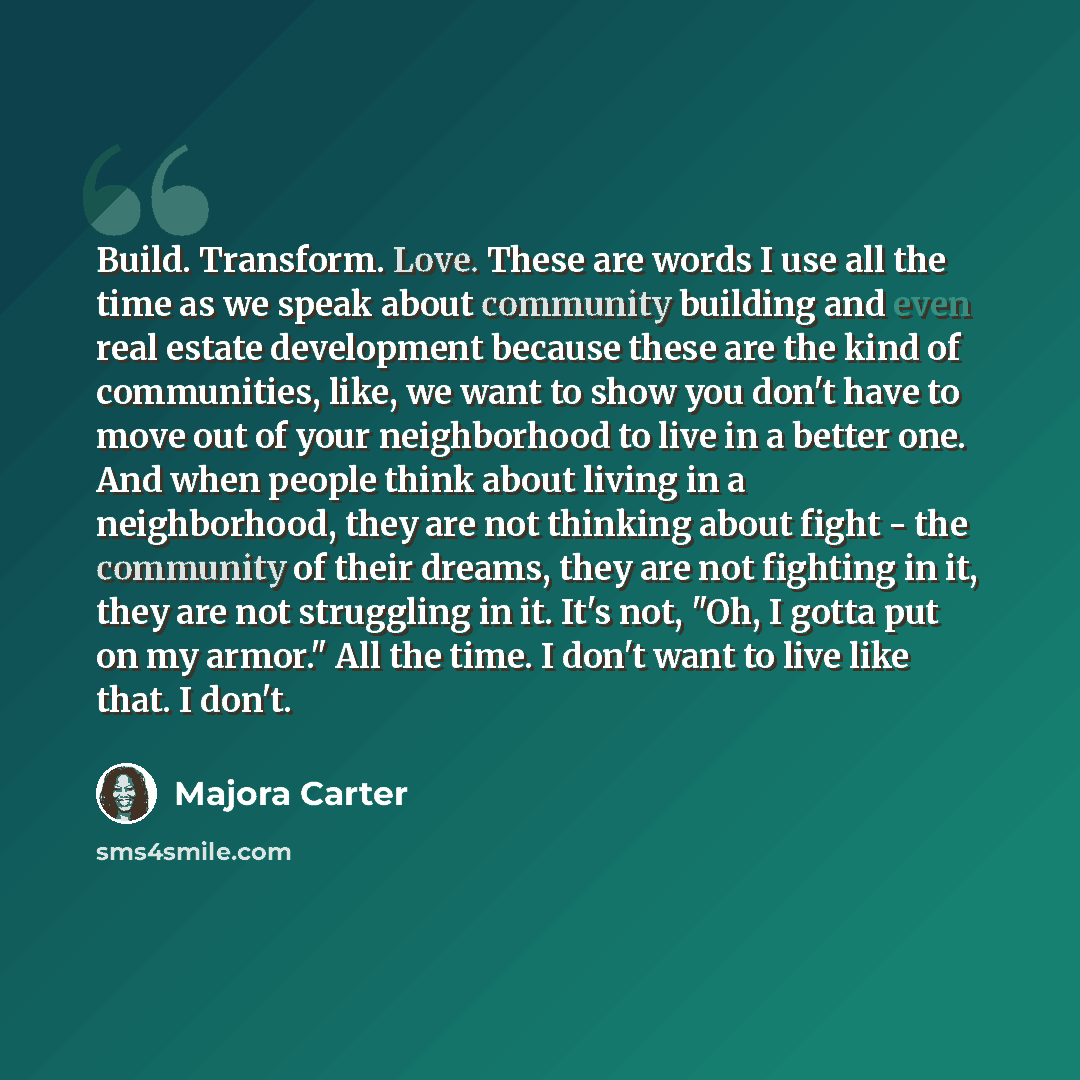 “Build. Transform. Love. These are words I use all the time as we speak about community building and even real estate development because these are the kind of communities, like, we want to show you don't have to move out of your neighborhood to live in a better one. And when people think about…” quote by Majora Carter