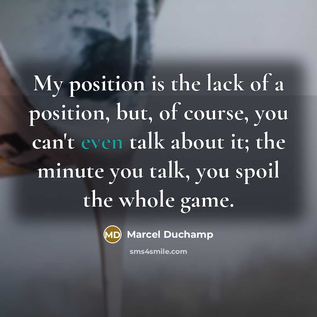 “My position is the lack of a position, but, of course, you can't even talk about it; the minute you talk, you spoil the whole game.” quote by Marcel Duchamp