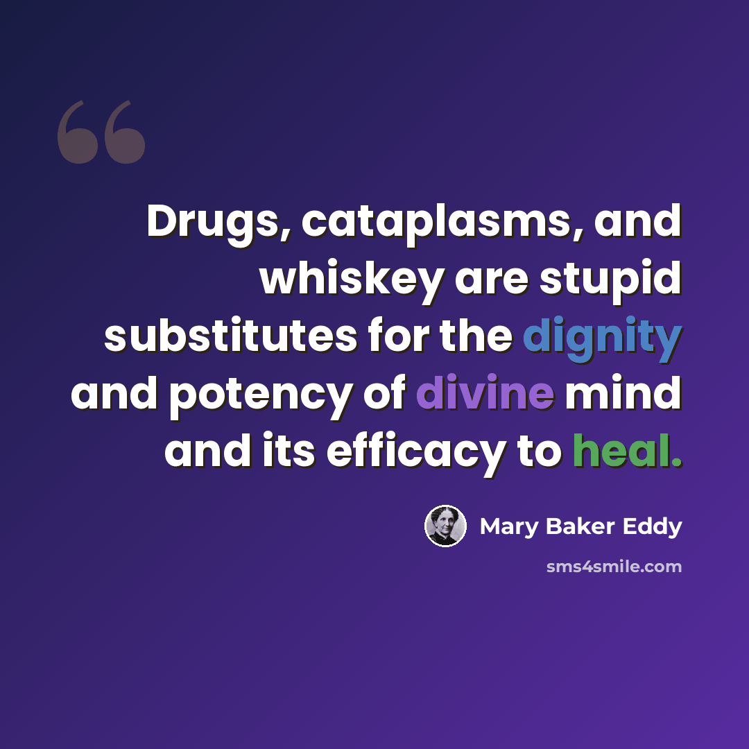 “Drugs, cataplasms, and whiskey are stupid substitutes for the dignity and potency of divine mind and its efficacy to heal.” quote by Mary Baker Eddy