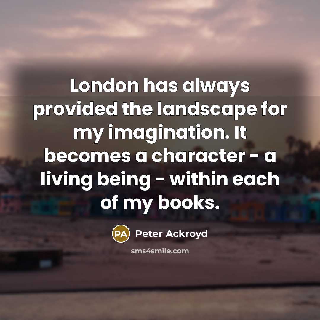 “London has always provided the landscape for my imagination. It becomes a character - a living being - within each of my books.” quote by Peter Ackroyd