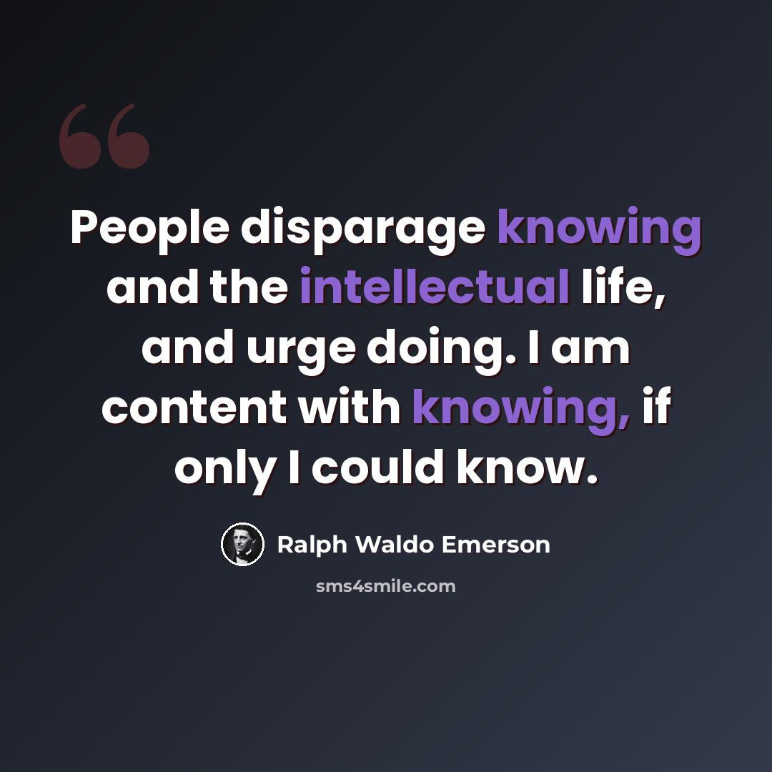 “People disparage knowing and the intellectual life, and urge doing. I am content with knowing, if only I could know.” quote by Ralph Waldo Emerson