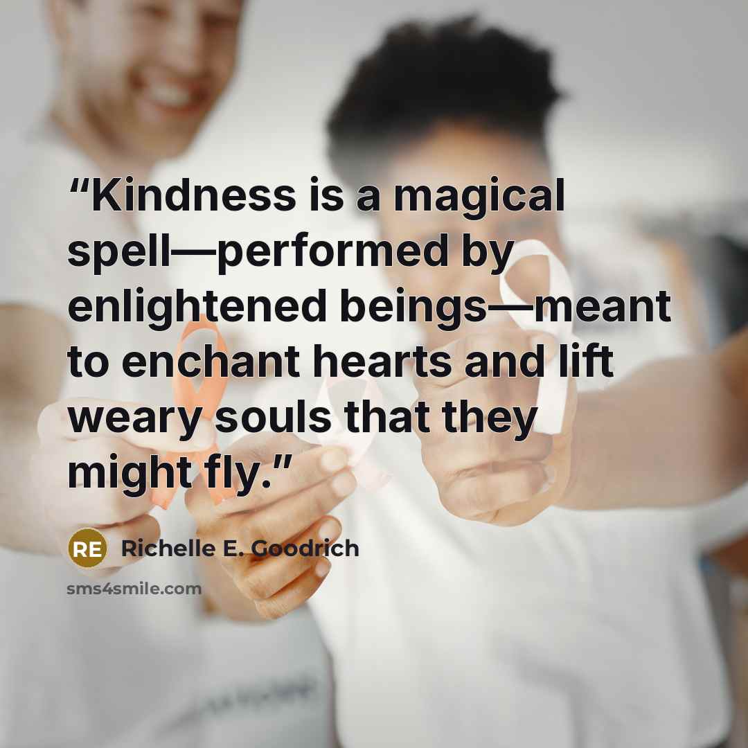 “Kindness is a magical spell—performed by enlightened beings—meant to enchant hearts and lift weary souls that they might fly.” quote by Richelle E. Goodrich