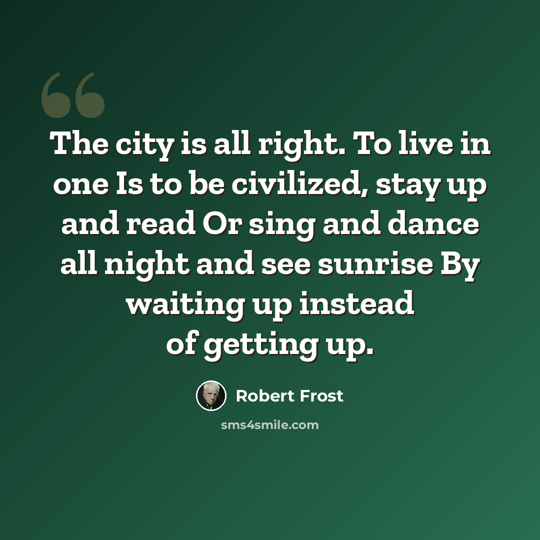 “The city is all right. To live in one Is to be civilized, stay up and read Or sing and dance all night and see sunrise By waiting up instead of getting up.” quote by Robert Frost