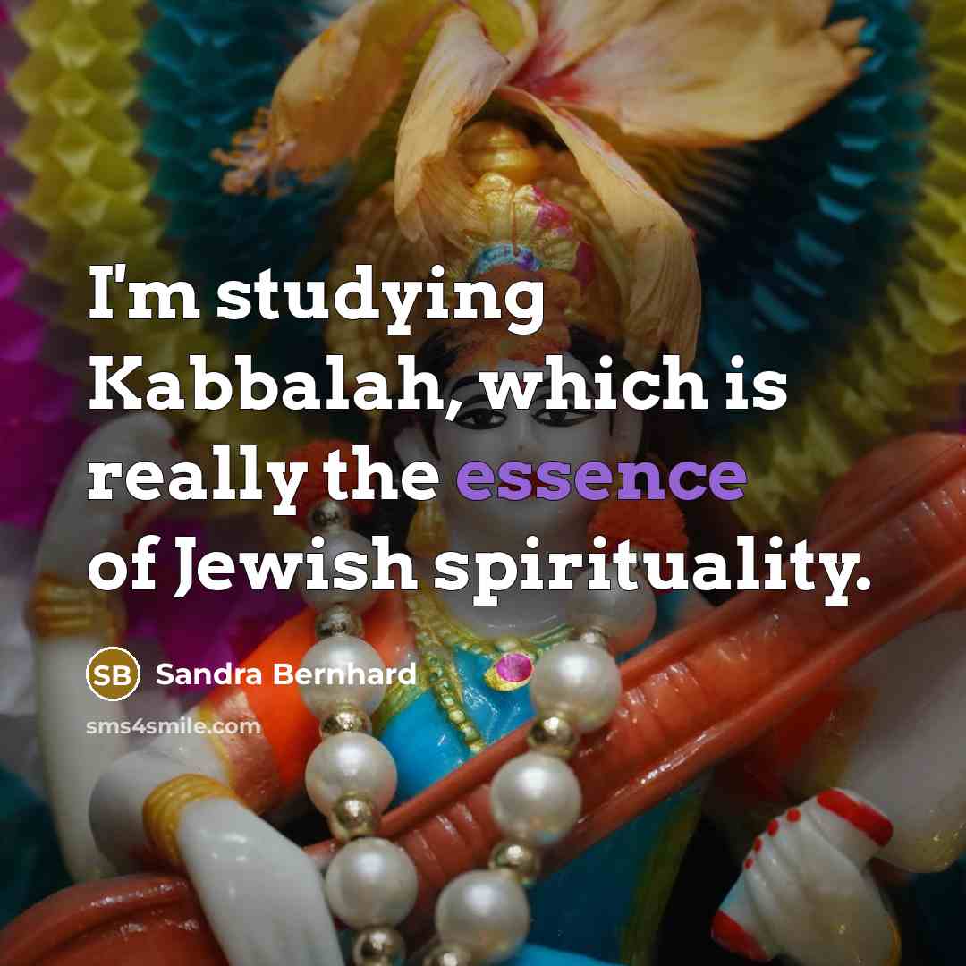 “I'm studying Kabbalah, which is really the essence of Jewish spirituality.” quote by Sandra Bernhard