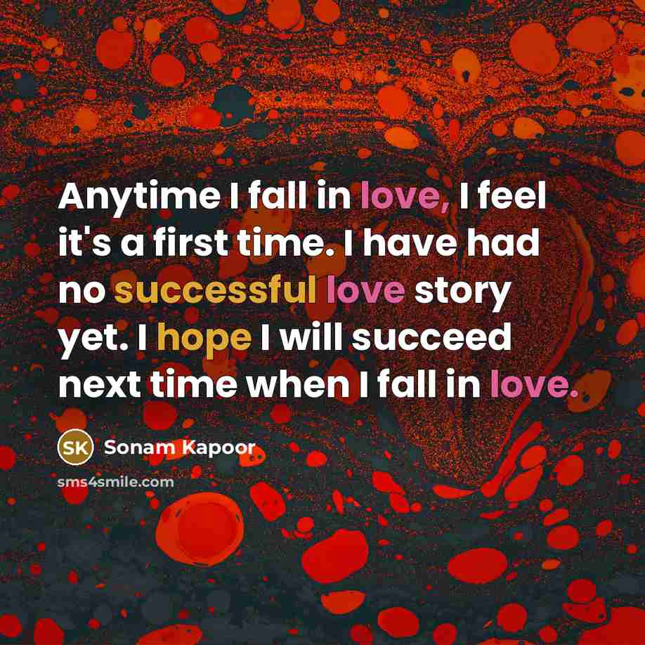 “Anytime I fall in love, I feel it's a first time. I have had no successful love story yet. I hope I will succeed next time when I fall in love.” quote by Sonam Kapoor