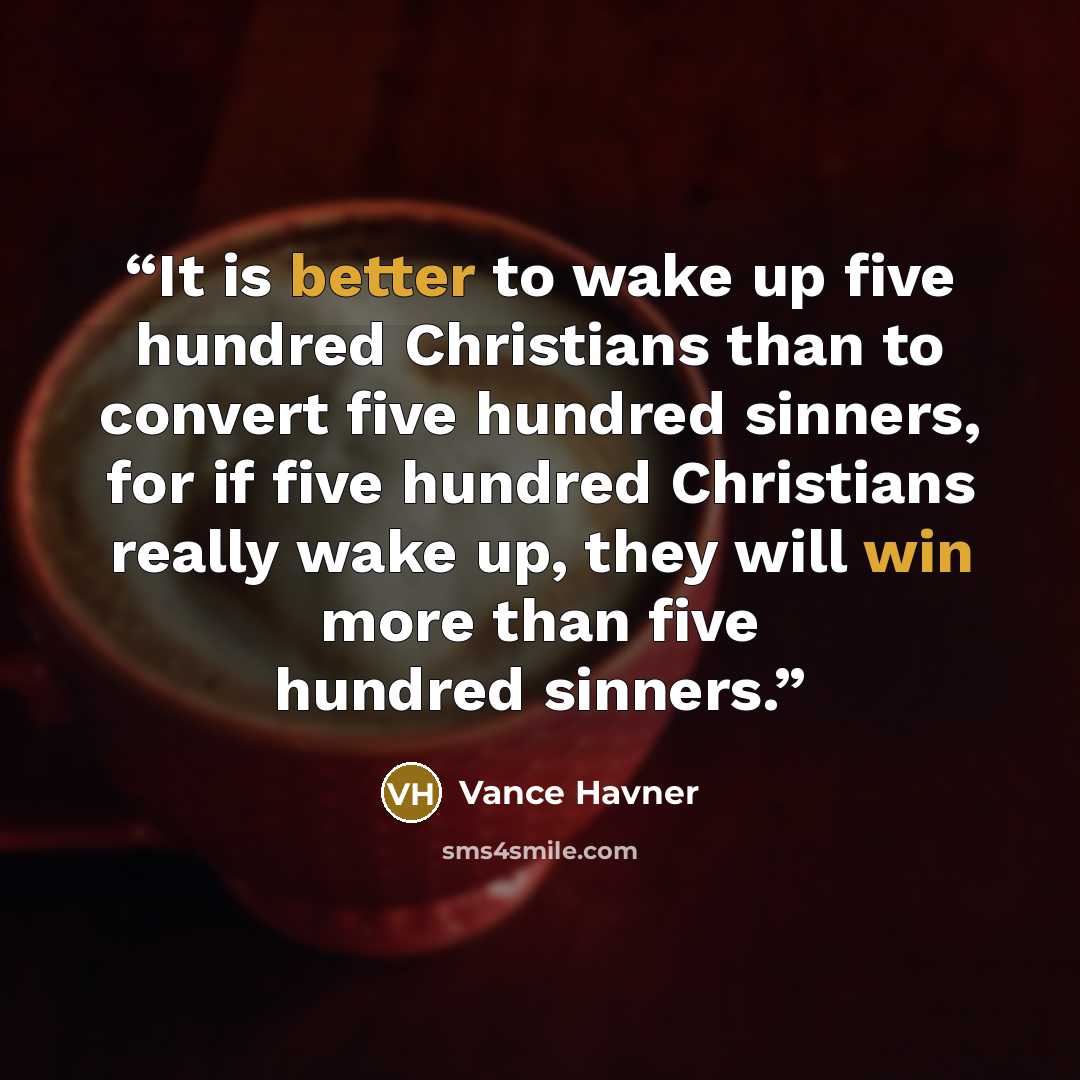 “It is better to wake up five hundred Christians than to convert five hundred sinners, for if five hundred Christians really wake up, they will win more than five hundred sinners.” quote by Vance Havner