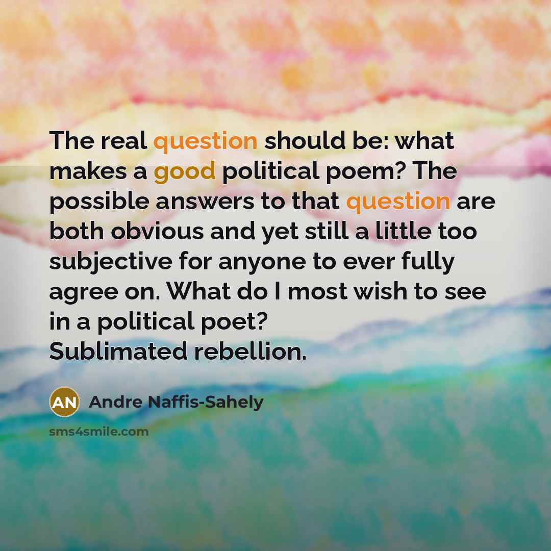 “The real question should be: what makes a good political poem? The possible answers to that question are both obvious and yet still a little too subjective for anyone to ever fully agree on. What do I most wish to see in a political poet? Sublimated rebellion.” quote by Andre Naffis-Sahely
