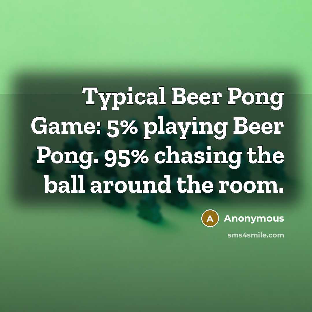 “Typical Beer Pong Game: 5% playing Beer Pong. 95% chasing the ball around the room.” quote by Anonymous