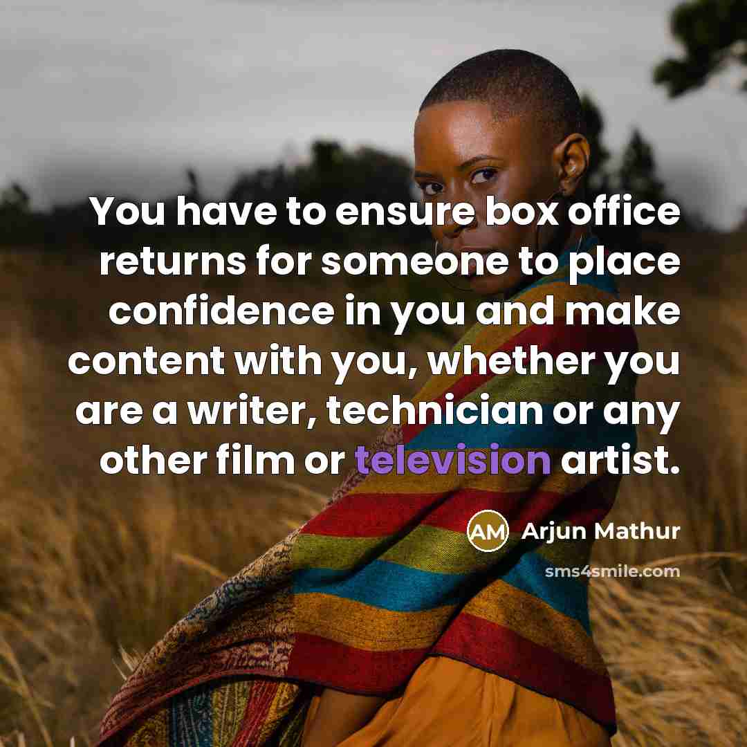 “You have to ensure box office returns for someone to place confidence in you and make content with you, whether you are a writer, technician or any other film or television artist.” quote by Arjun Mathur