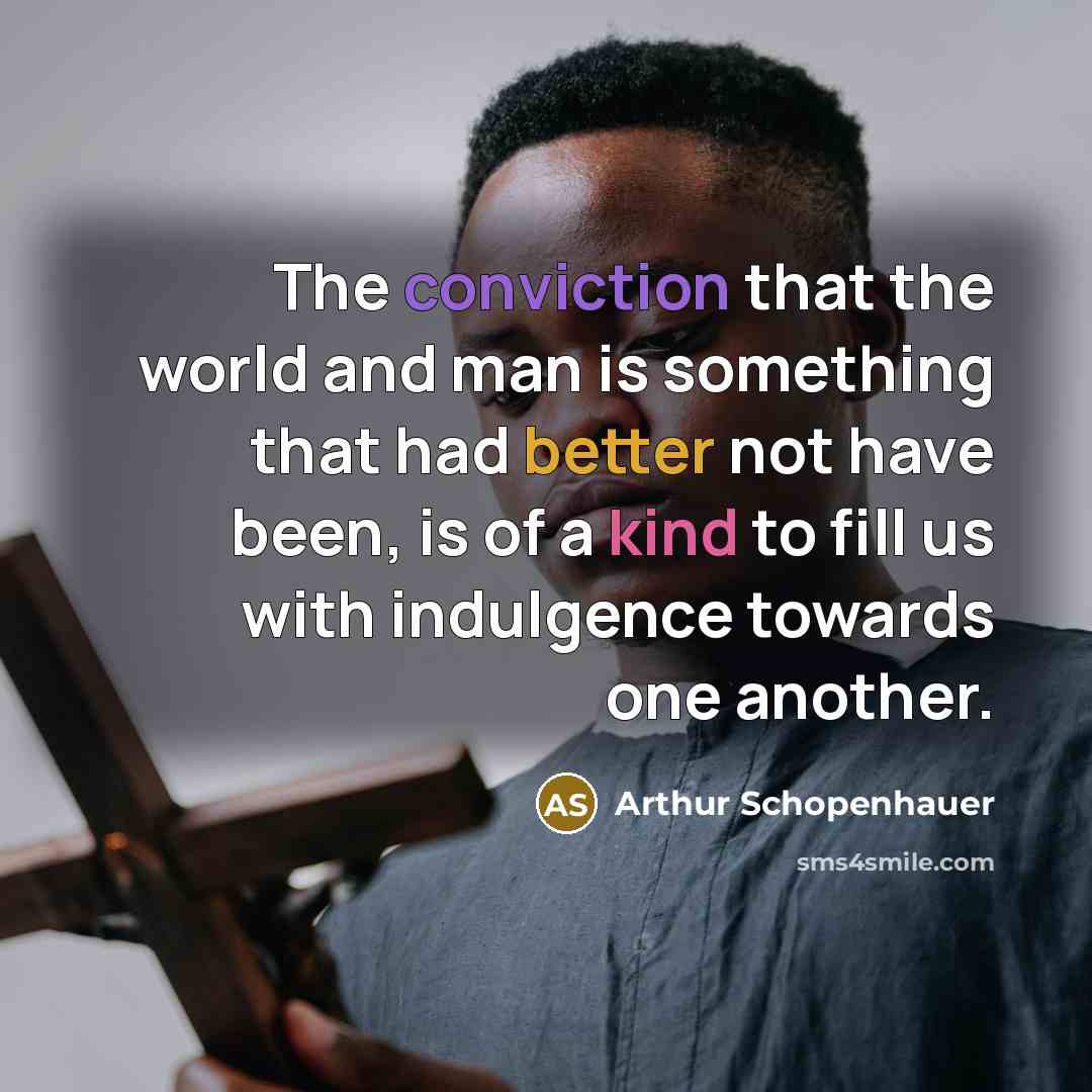 “The conviction that the world and man is something that had better not have been, is of a kind to fill us with indulgence towards one another.” quote by Arthur Schopenhauer