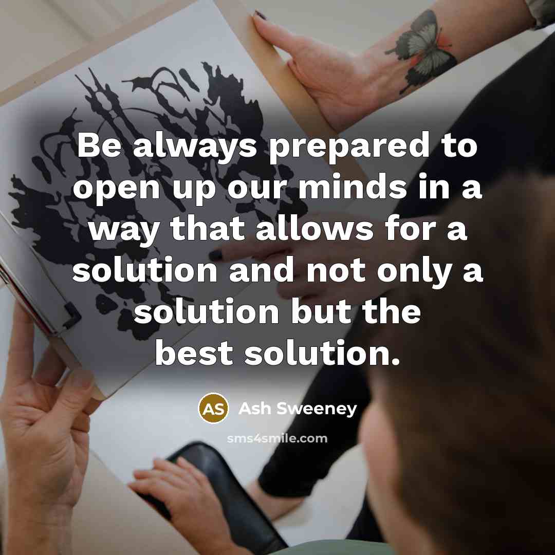 “Be always prepared to open up our minds in a way that allows for a solution and not only a solution but the best solution.” quote by Ash Sweeney