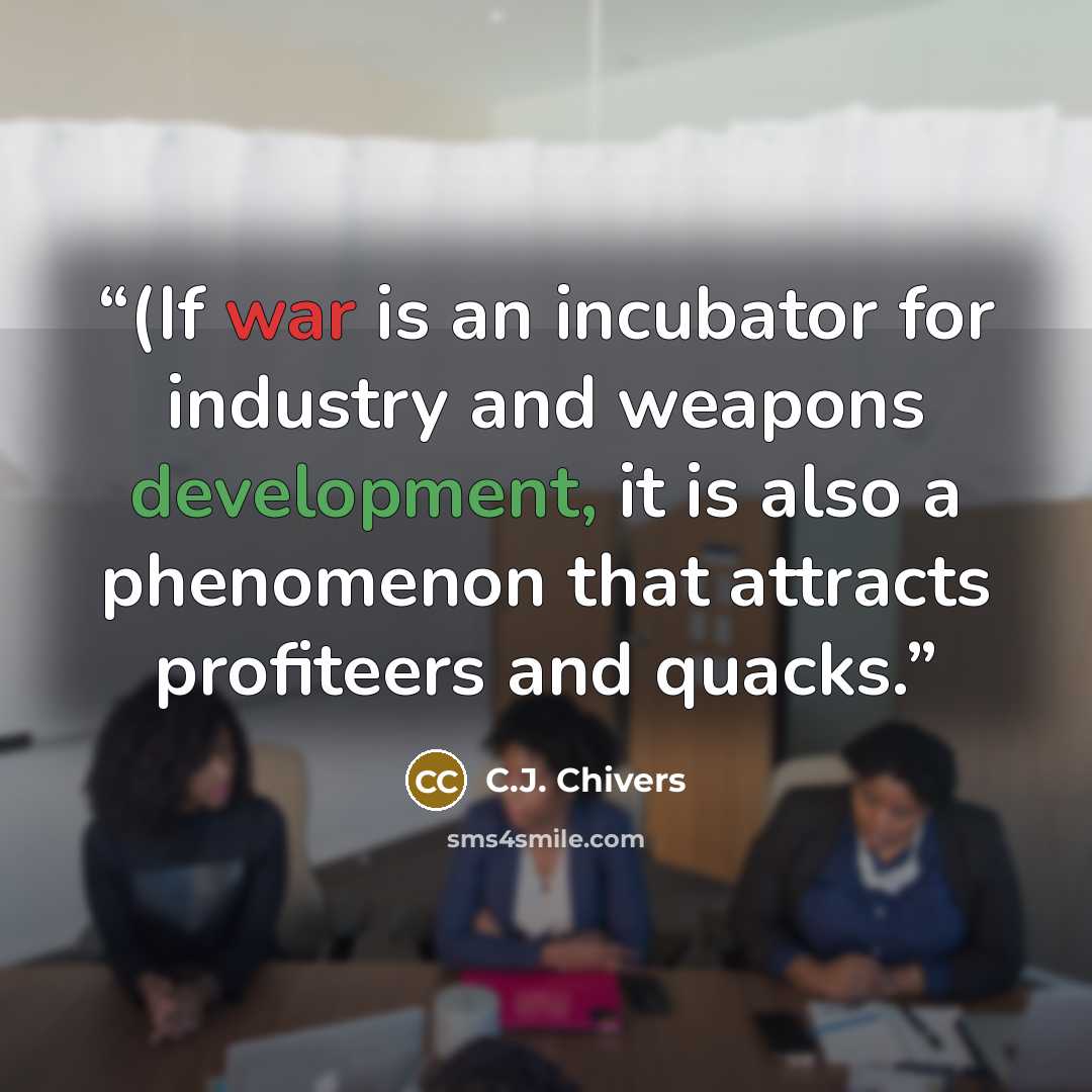 “(If war is an incubator for industry and weapons development, it is also a phenomenon that attracts profiteers and quacks.” quote by C.J. Chivers