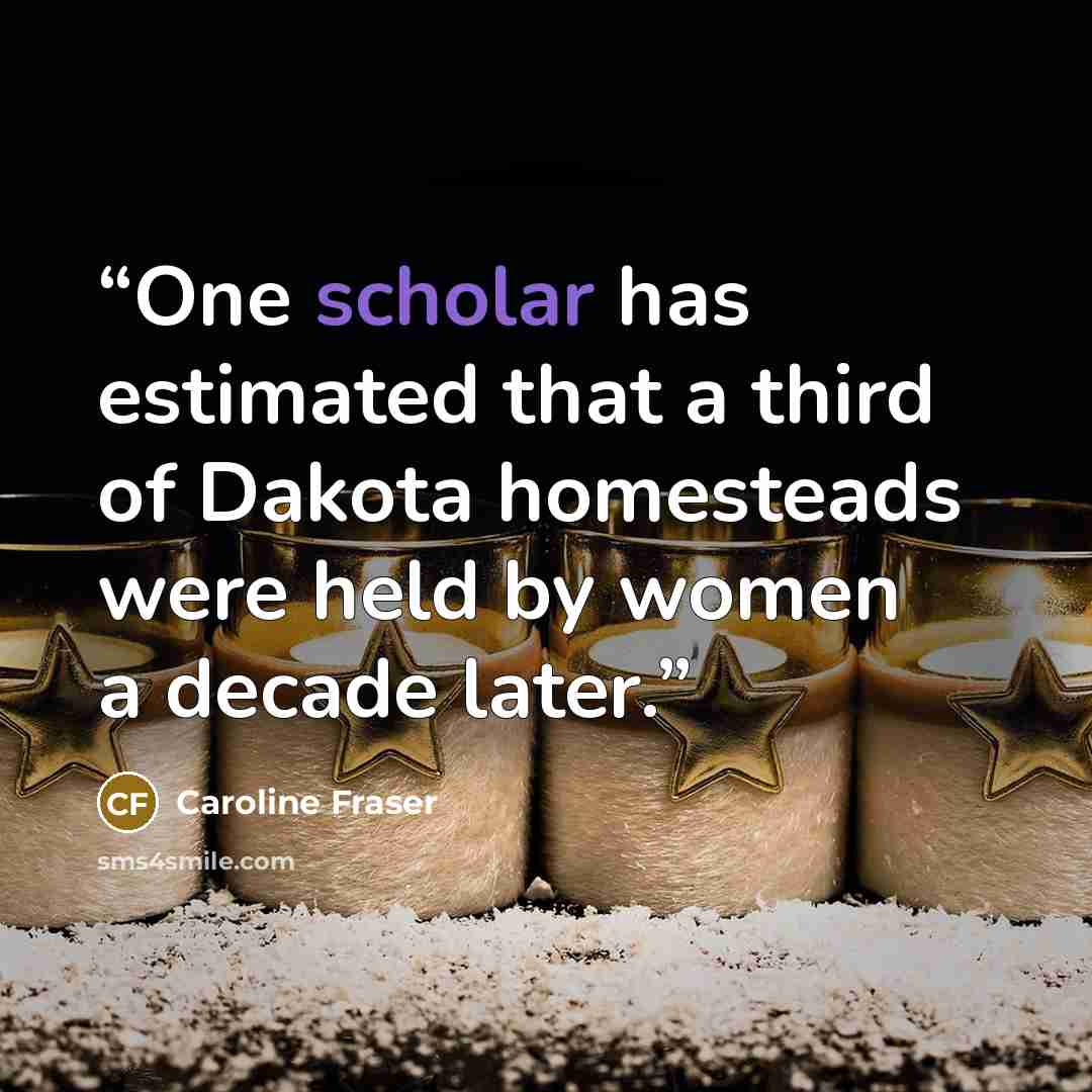 “One scholar has estimated that a third of Dakota homesteads were held by women a decade later.” quote by Caroline Fraser