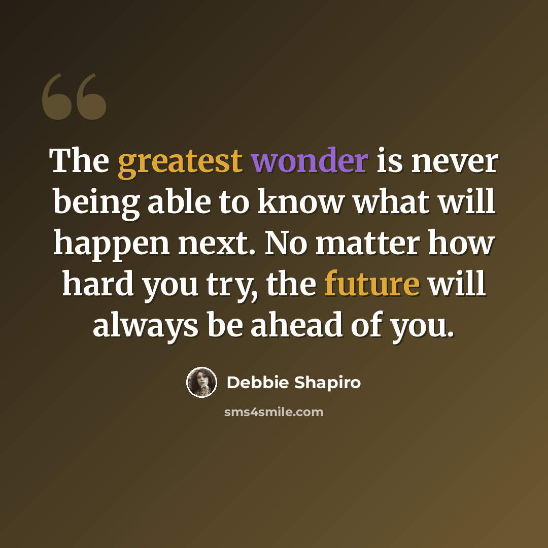 “The greatest wonder is never being able to know what will happen next. No matter how hard you try, the future will always be ahead of you.” quote by Debbie Shapiro