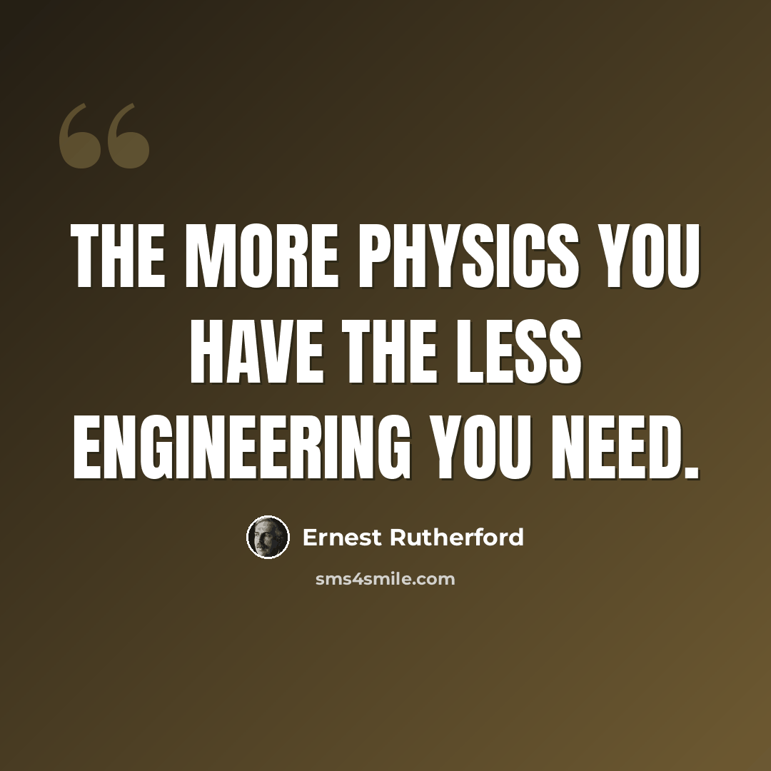 “The more physics you have the less engineering you need.” quote by Ernest Rutherford
