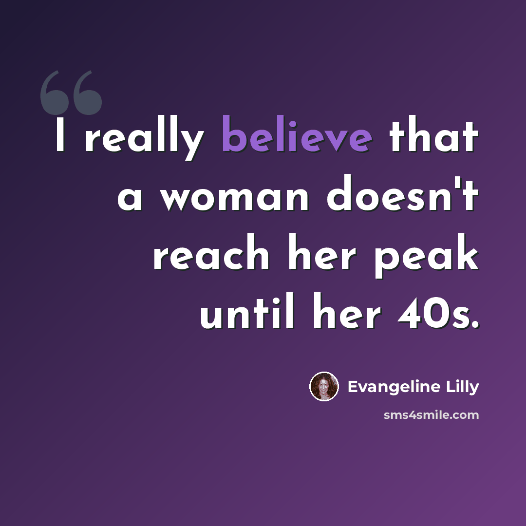 “I really believe that a woman doesn't reach her peak until her 40s.” quote by Evangeline Lilly