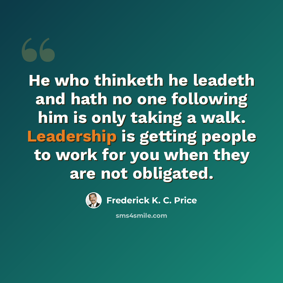 “He who thinketh he leadeth and hath no one following him is only taking a walk. Leadership is getting people to work for you when they are not obligated.” quote by Frederick K. C. Price
