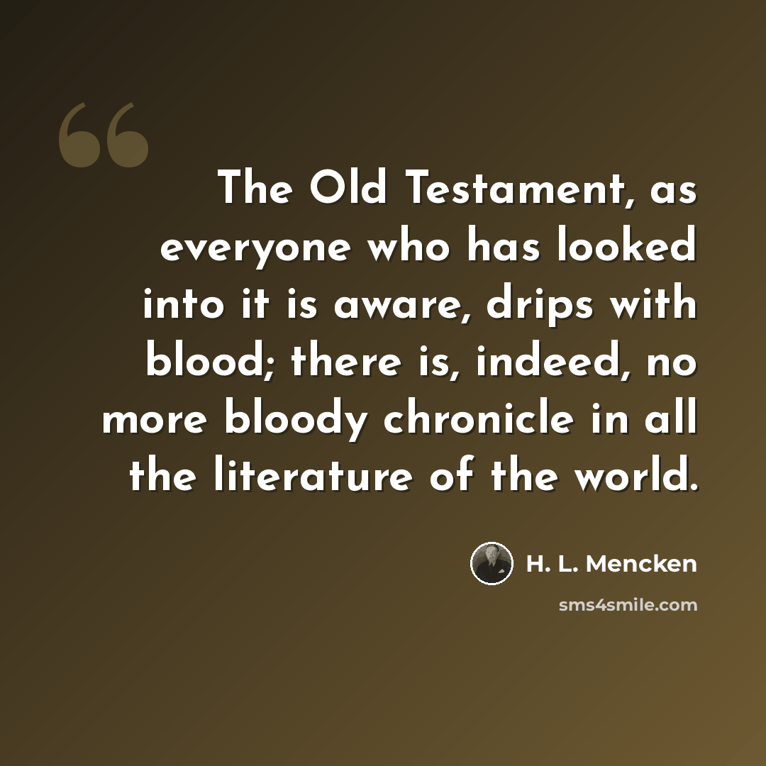 “The Old Testament, as everyone who has looked into it is aware, drips with blood; there is, indeed, no more bloody chronicle in all the literature of the world.” quote by H. L. Mencken