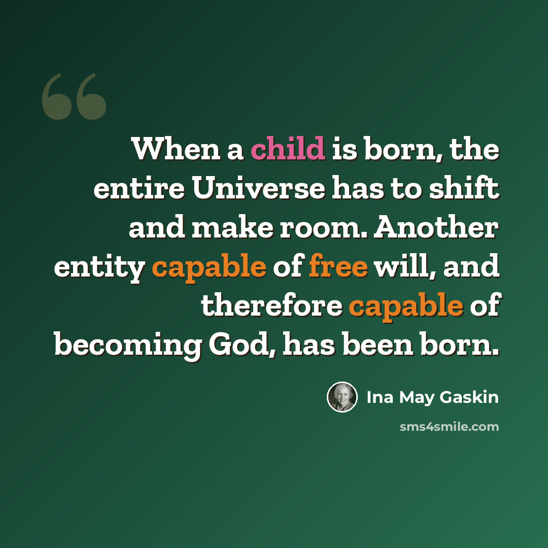 “When a child is born, the entire Universe has to shift and make room. Another entity capable of free will, and therefore capable of becoming God, has been born.” quote by Ina May Gaskin