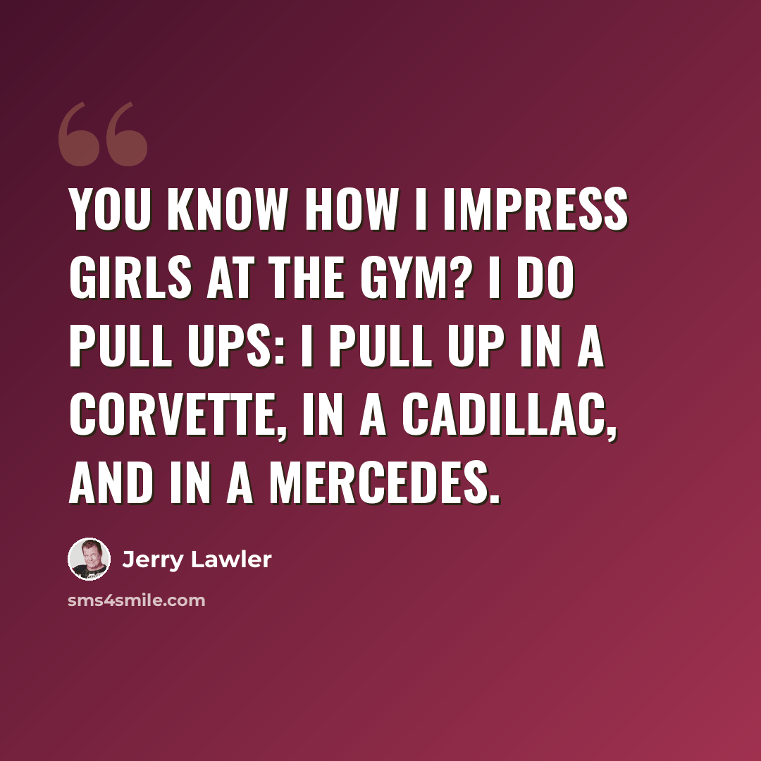 “You know how I impress girls at the gym? I do pull ups: I pull up in a Corvette, in a Cadillac, and in a Mercedes.” quote by Jerry Lawler
