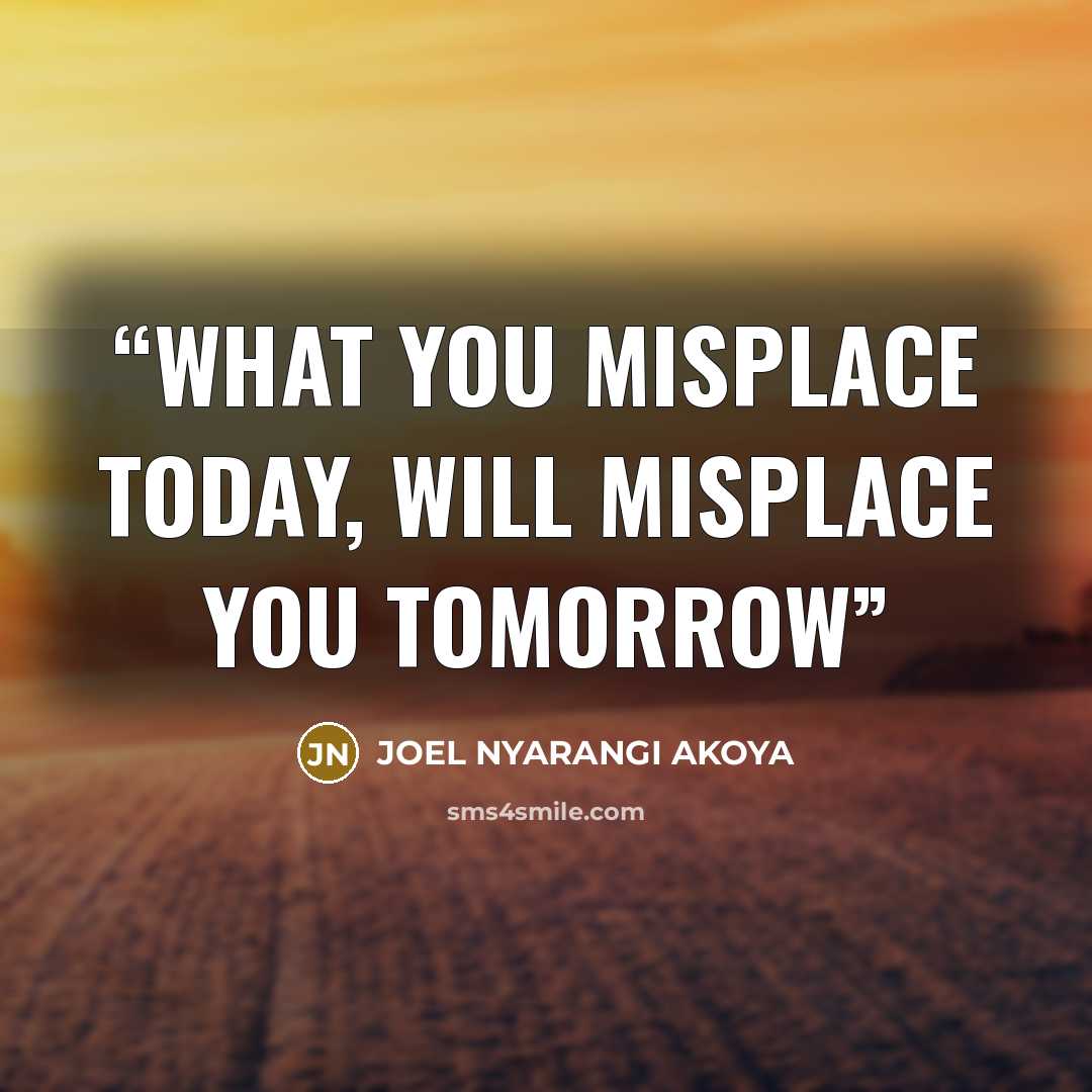 “What you misplace today, will misplace you tomorrow” quote by JOEL NYARANGI AKOYA