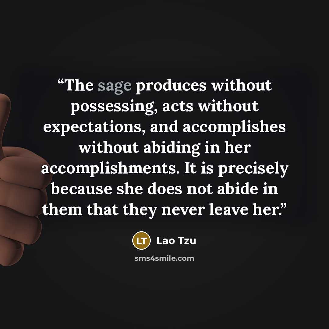 “The sage produces without possessing, acts without expectations, and accomplishes without abiding in her accomplishments. It is precisely because she does not abide in them that they never leave her.” quote by Lao Tzu