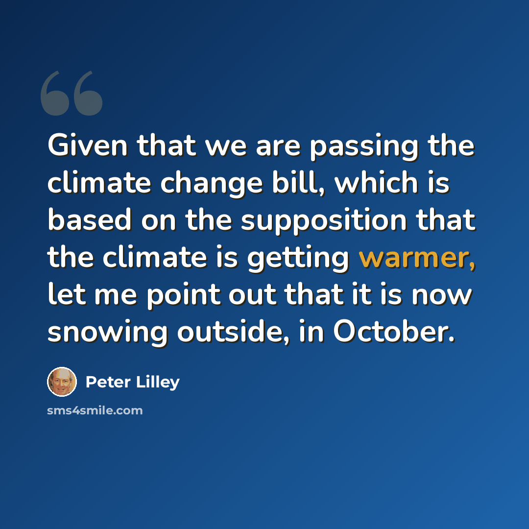 “Given that we are passing the climate change bill, which is based on the supposition that the climate is getting warmer, let me point out that it is now snowing outside, in October.” quote by Peter Lilley